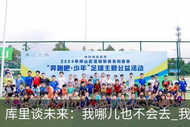 库里谈未来：我哪儿也不会去 我要为自己和球队做出正确的决定